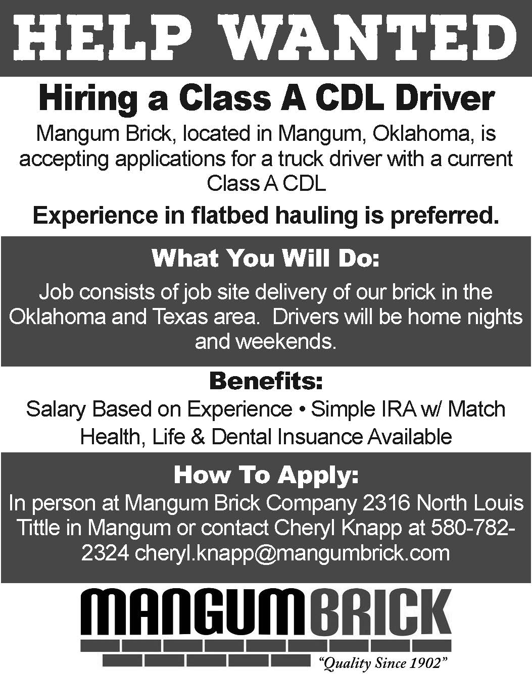 Mangum Brick Company in Mangum, Oklahoma is now hiring a Class A CDL Driver. This position involves delivering brick to job sites across Oklahoma and Texas, with the benefit of being home nights and weekends. Candidates should have a current Class A CDL, with flatbed hauling experience preferred. Mangum Brick offers competitive pay based on experience along with benefits including a Simple IRA with match and available health, life, and dental insurance. Apply in person at 2316 North Louis Tittle in Mangum or contact Cheryl Knapp at 580-782-2324 or cheryl.knapp@mangumbrick.com
. PN49970