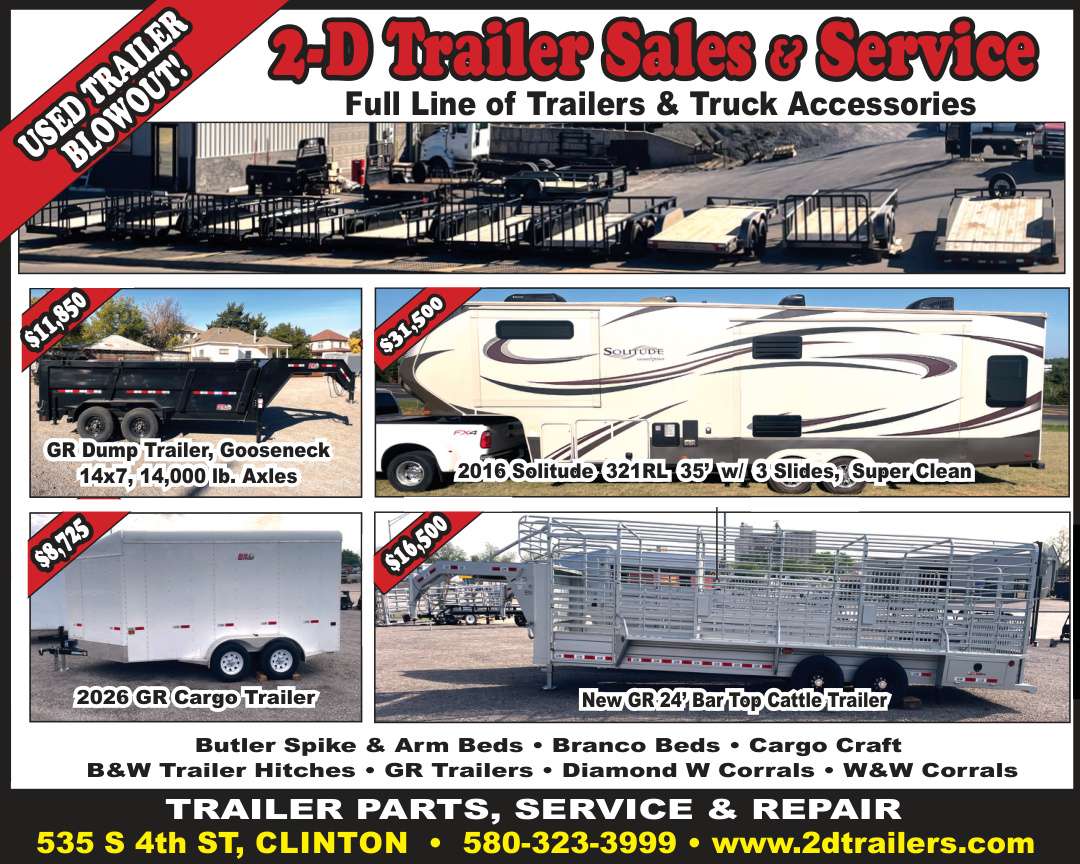 2-D Trailer Sales & Service in Clinton is holding a Used Trailer Blowout with great deals on quality trailers and equipment. Featured inventory includes a 2026 GR Cargo Trailer for $8,725, a new GR 24-foot Bar Top Cattle Trailer for $16,500, a GR Gooseneck Dump Trailer with 14,000 lb. axles for $11,850, and a super clean 2016 Solitude 321RL fifth wheel with three slides for $31,500. In addition to trailer sales, they offer trailer parts, service and repair, along with Butler Spike & Arm Beds, Branco Beds, Cargo Craft trailers, B&W Trailer Hitches, Diamond W Corrals, W&W Corrals, and more. Visit them at 535 S. 4th Street in Clinton or call 580-323-3999.
PN50792